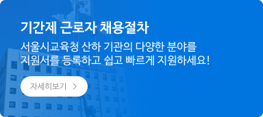 기간제 근로자 채용절차, 서울시교육청 산하 기관의 다양한 분야를 지원서를 등록하고 쉽고 빠르게 지원하세요! 자세히보기